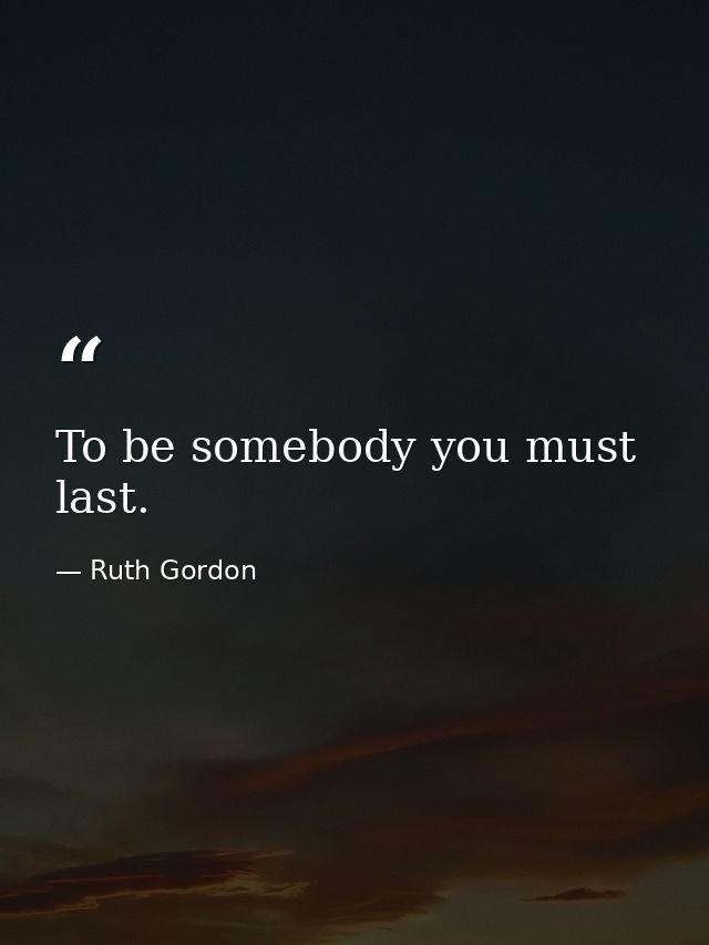 To be somebody you must last. — Ruth Gordon