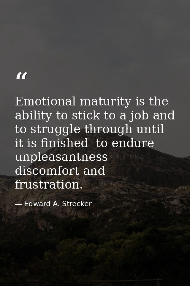 Emotional maturity is the ability to stick to a job and to struggle through until it is finished  to endure unpleasantne — Edward A. Strecker