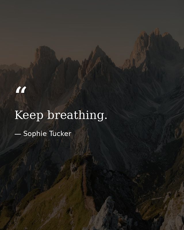 Keep breathing. — Sophie Tucker