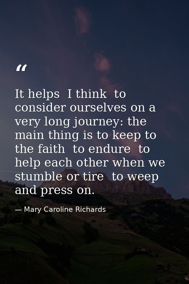 It helps  I think  to consider ourselves on a very long journey: the main thing is to keep to the faith  to endure  to h — Mary Caroline Richards