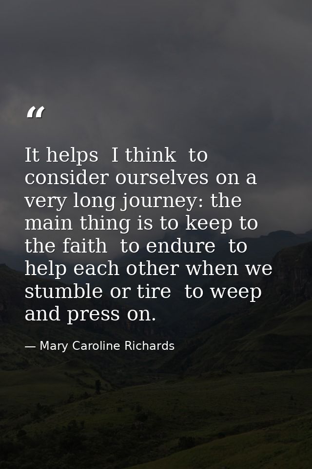 It helps  I think  to consider ourselves on a very long journey: the main thing is to keep to the faith  to endure  to h — Mary Caroline Richards