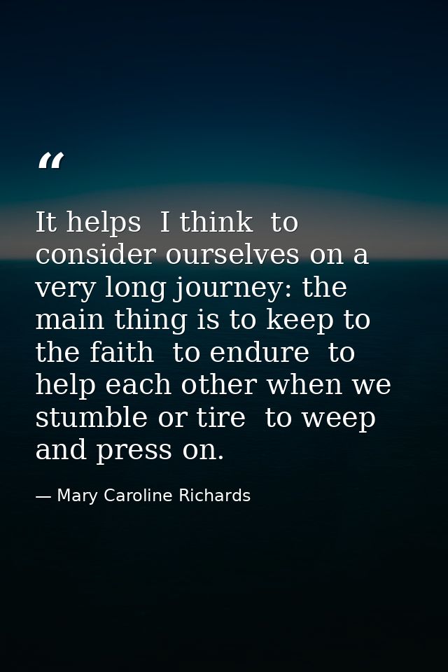 It helps  I think  to consider ourselves on a very long journey: the main thing is to keep to the faith  to endure  to h — Mary Caroline Richards