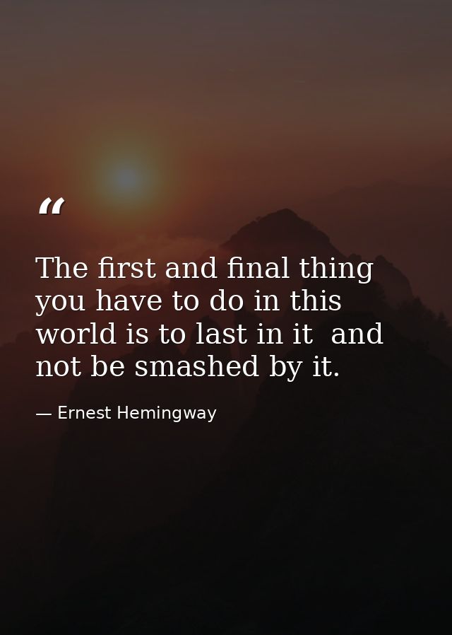 The first and final thing you have to do in this world is to last in it  and not be smashed by it. — Ernest Hemingway