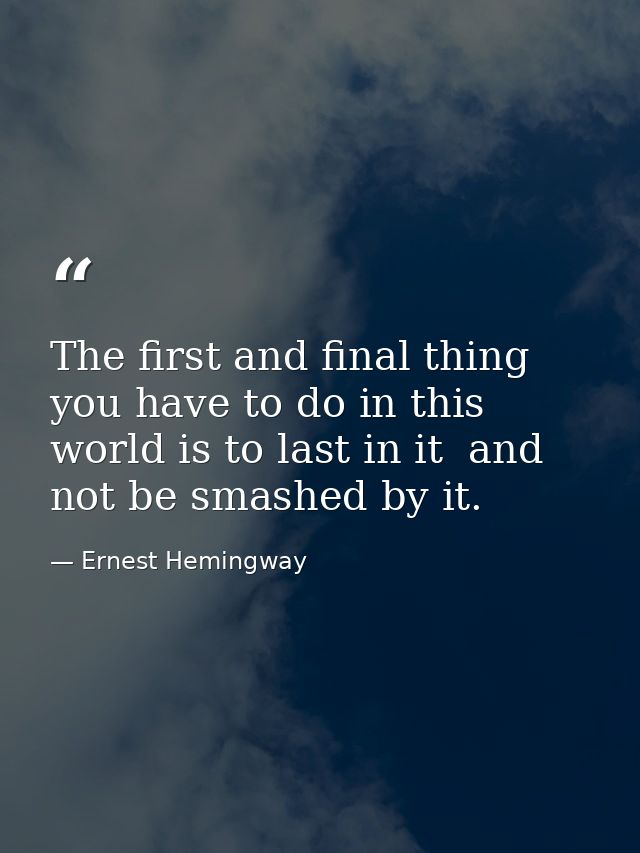The first and final thing you have to do in this world is to last in it  and not be smashed by it. — Ernest Hemingway
