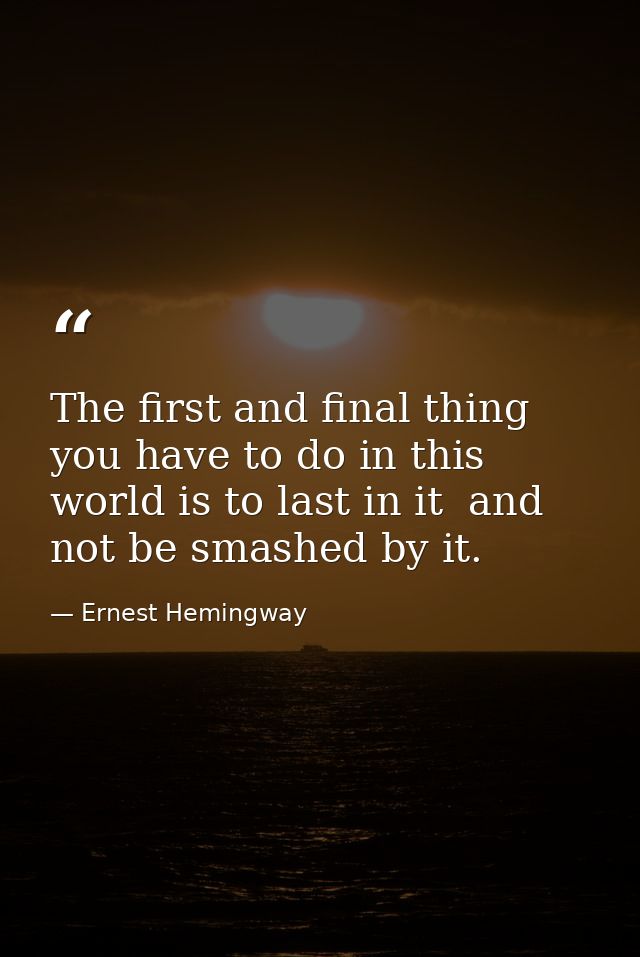 The first and final thing you have to do in this world is to last in it  and not be smashed by it. — Ernest Hemingway