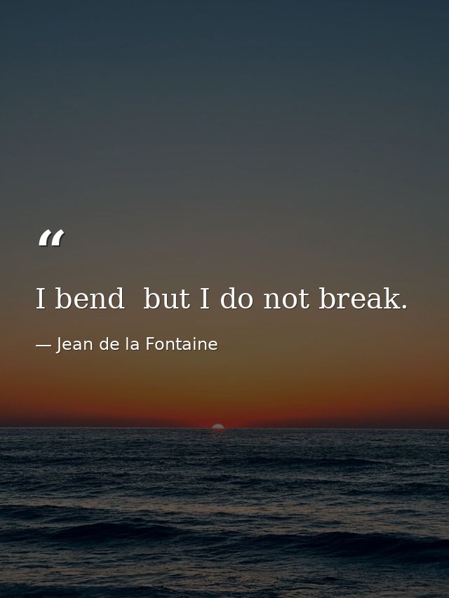 I bend  but I do not break. — Jean de la Fontaine