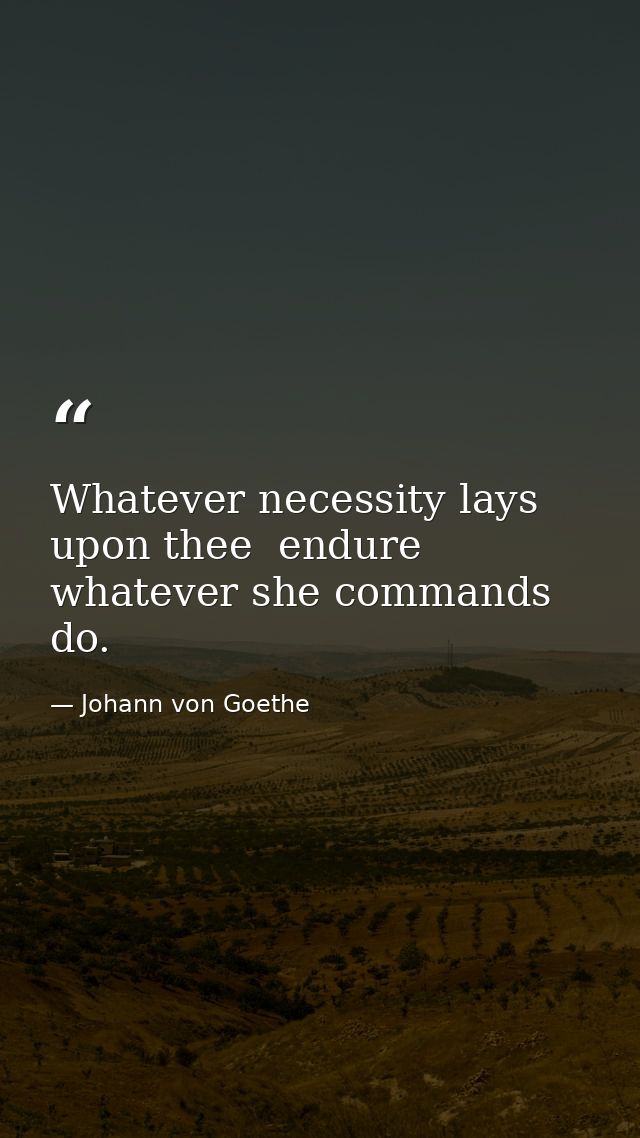 Whatever necessity lays upon thee  endure  whatever she commands  do. — Johann von Goethe
