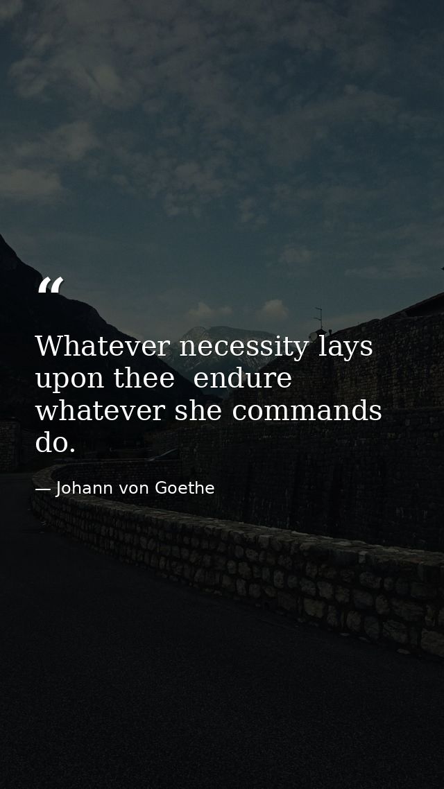 Whatever necessity lays upon thee  endure  whatever she commands  do. — Johann von Goethe
