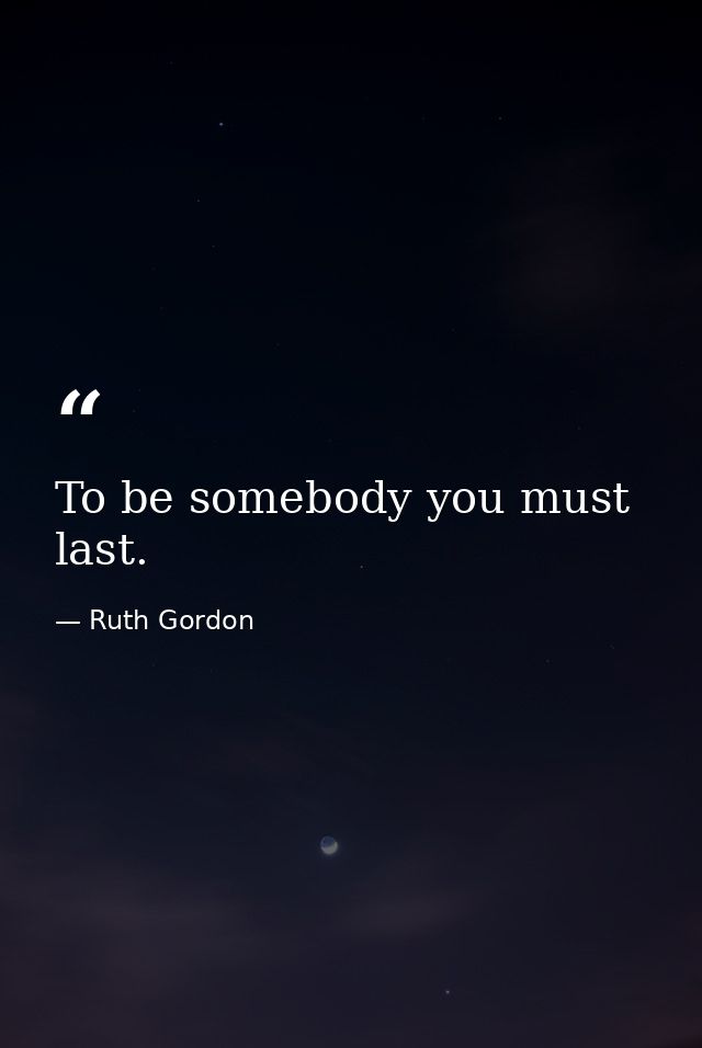 To be somebody you must last. — Ruth Gordon
