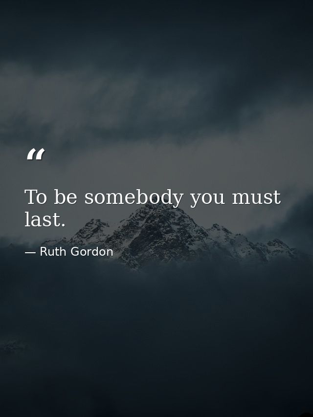 To be somebody you must last. — Ruth Gordon