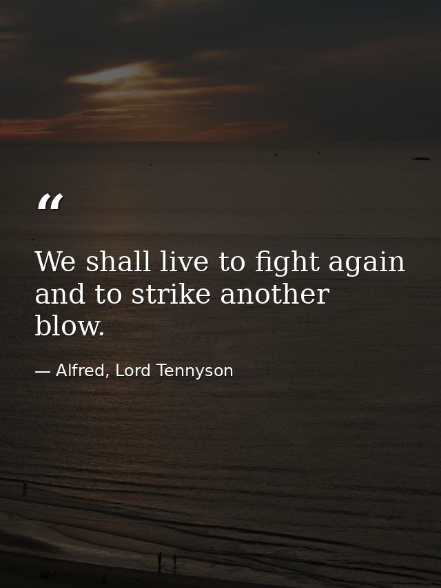We shall live to fight again  and to strike another blow. — Alfred, Lord Tennyson