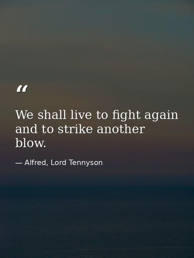 We shall live to fight again  and to strike another blow. — Alfred, Lord Tennyson
