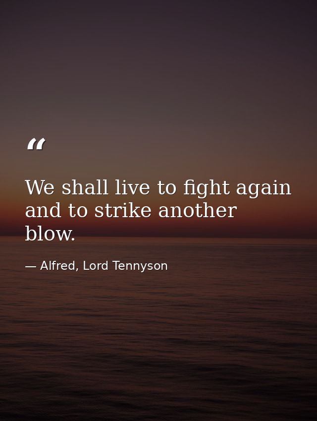 We shall live to fight again  and to strike another blow. — Alfred, Lord Tennyson