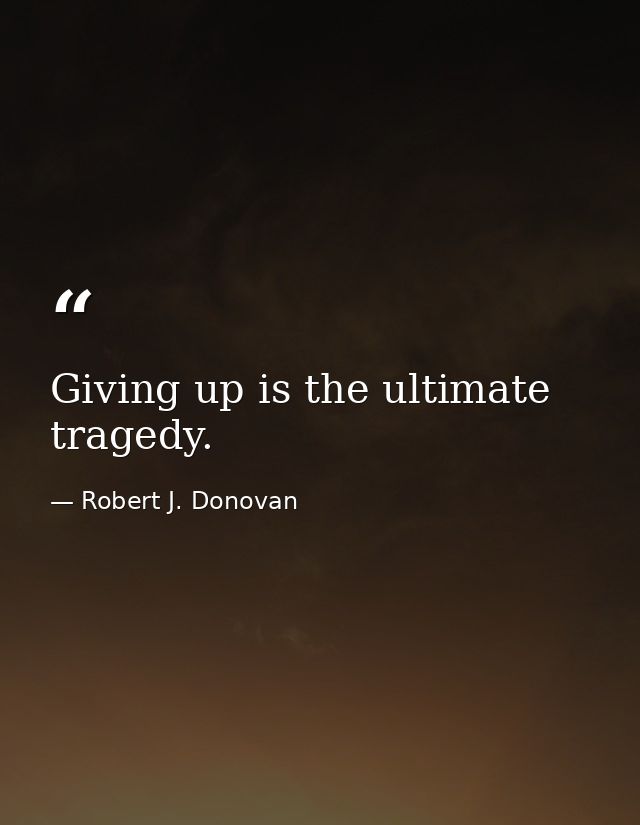 Giving up is the ultimate tragedy. — Robert J. Donovan