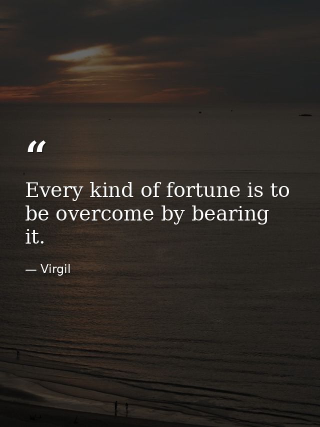 Every kind of fortune is to be overcome by bearing it. — Virgil