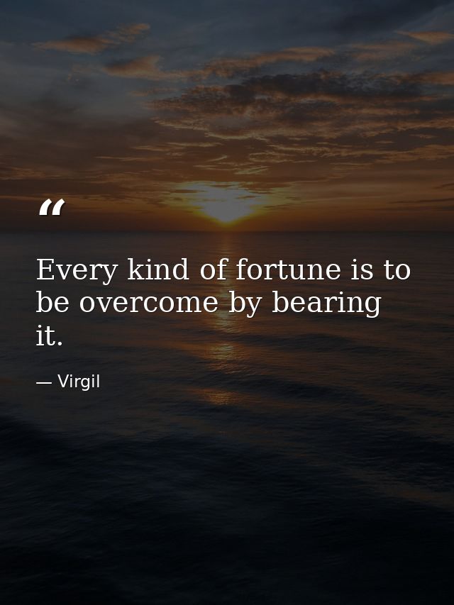 Every kind of fortune is to be overcome by bearing it. — Virgil
