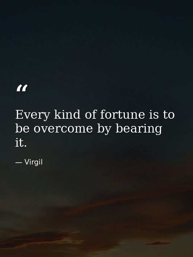 Every kind of fortune is to be overcome by bearing it. — Virgil