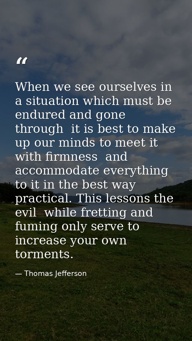 When we see ourselves in a situation which must be endured and gone through  it is best to make up our minds to meet it  — Thomas Jefferson
