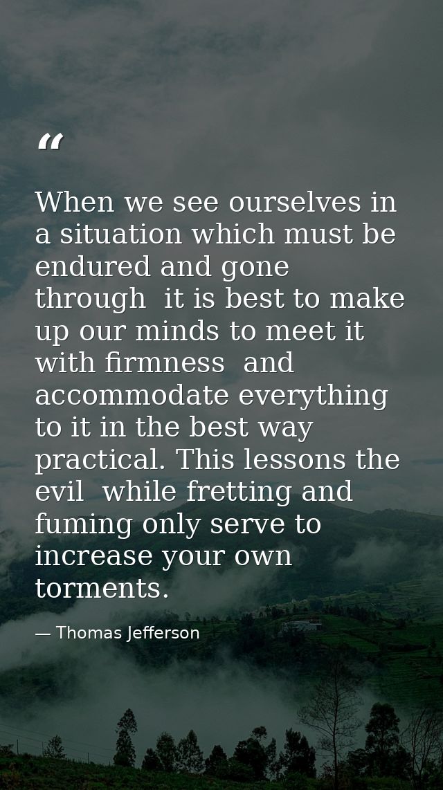 When we see ourselves in a situation which must be endured and gone through  it is best to make up our minds to meet it  — Thomas Jefferson