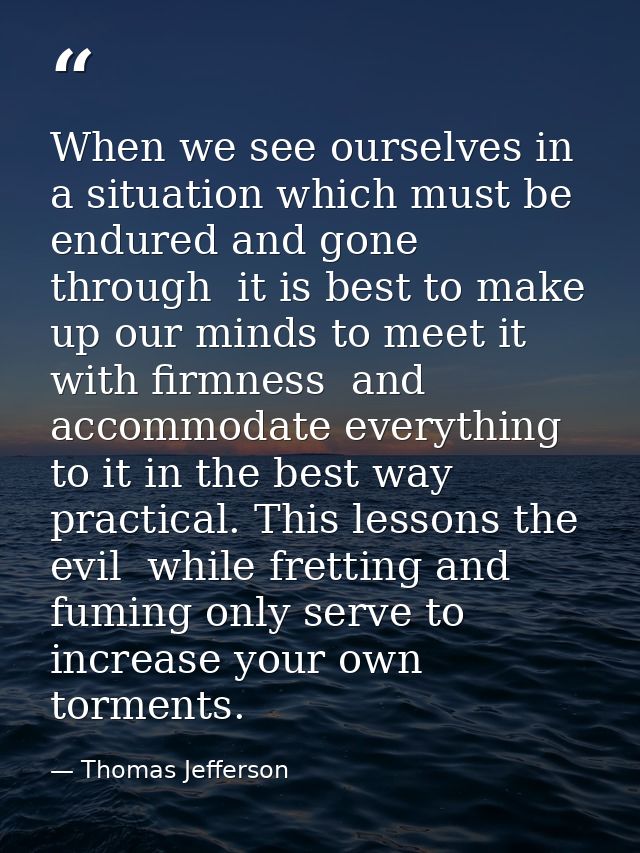 When we see ourselves in a situation which must be endured and gone through  it is best to make up our minds to meet it  — Thomas Jefferson