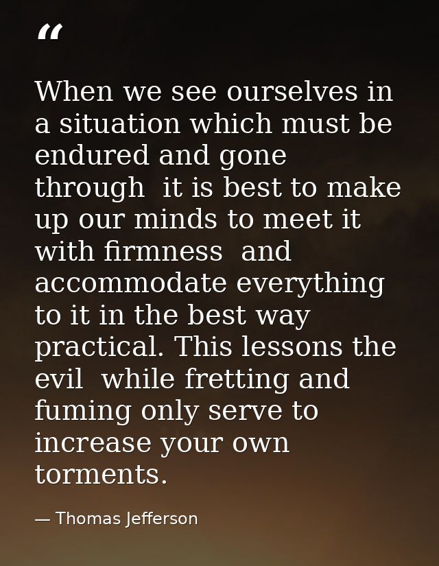 When we see ourselves in a situation which must be endured and gone through  it is best to make up our minds to meet it  — Thomas Jefferson