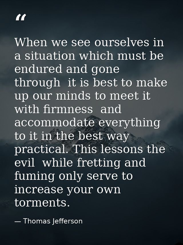 When we see ourselves in a situation which must be endured and gone through  it is best to make up our minds to meet it  — Thomas Jefferson