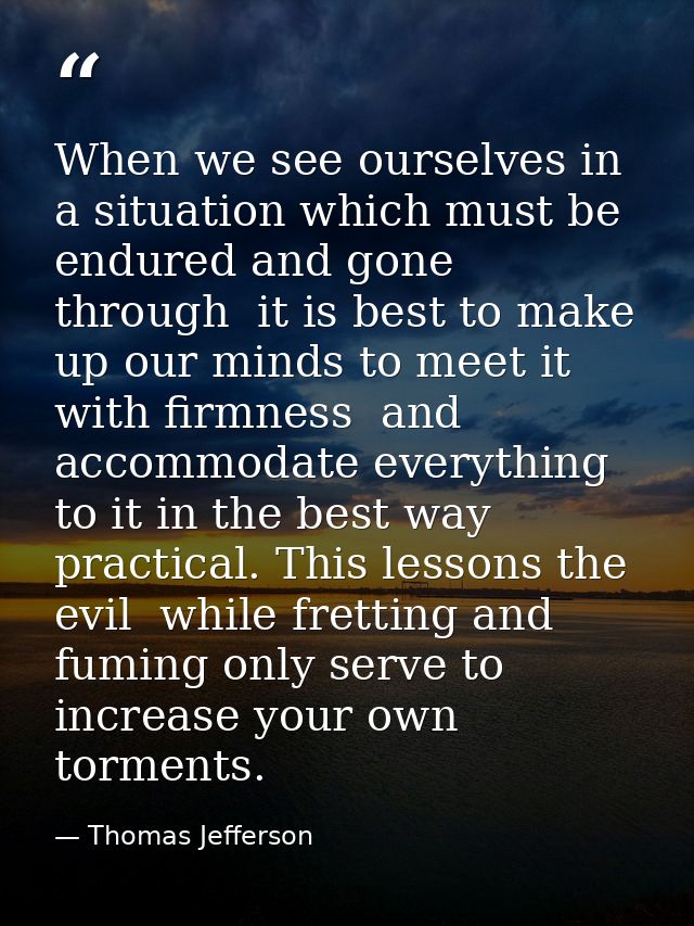 When we see ourselves in a situation which must be endured and gone through  it is best to make up our minds to meet it  — Thomas Jefferson