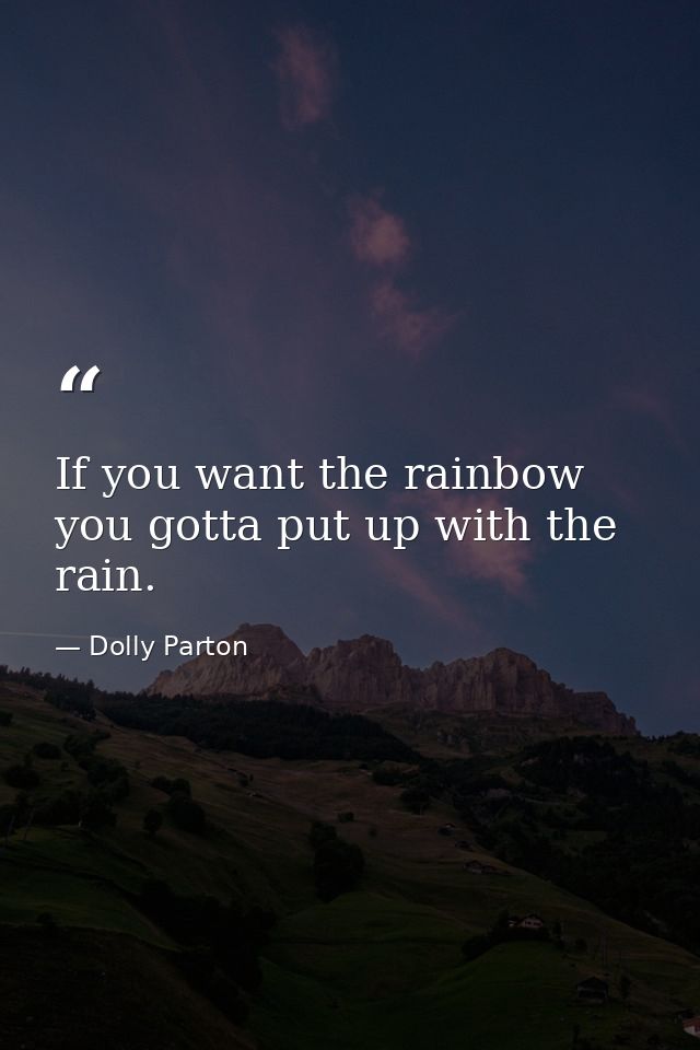 If you want the rainbow  you gotta put up with the rain. — Dolly Parton