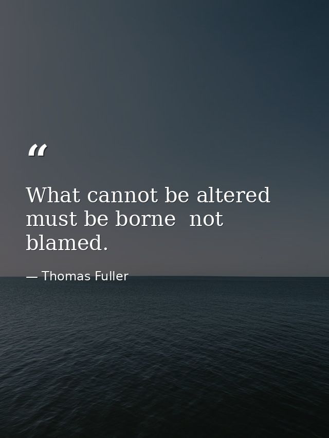 What cannot be altered must be borne  not blamed. — Thomas Fuller