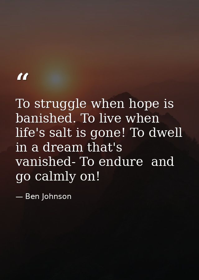 To struggle when hope is banished. To live when life's salt is gone! To dwell in a dream that's vanished- To endure  and — Ben Johnson
