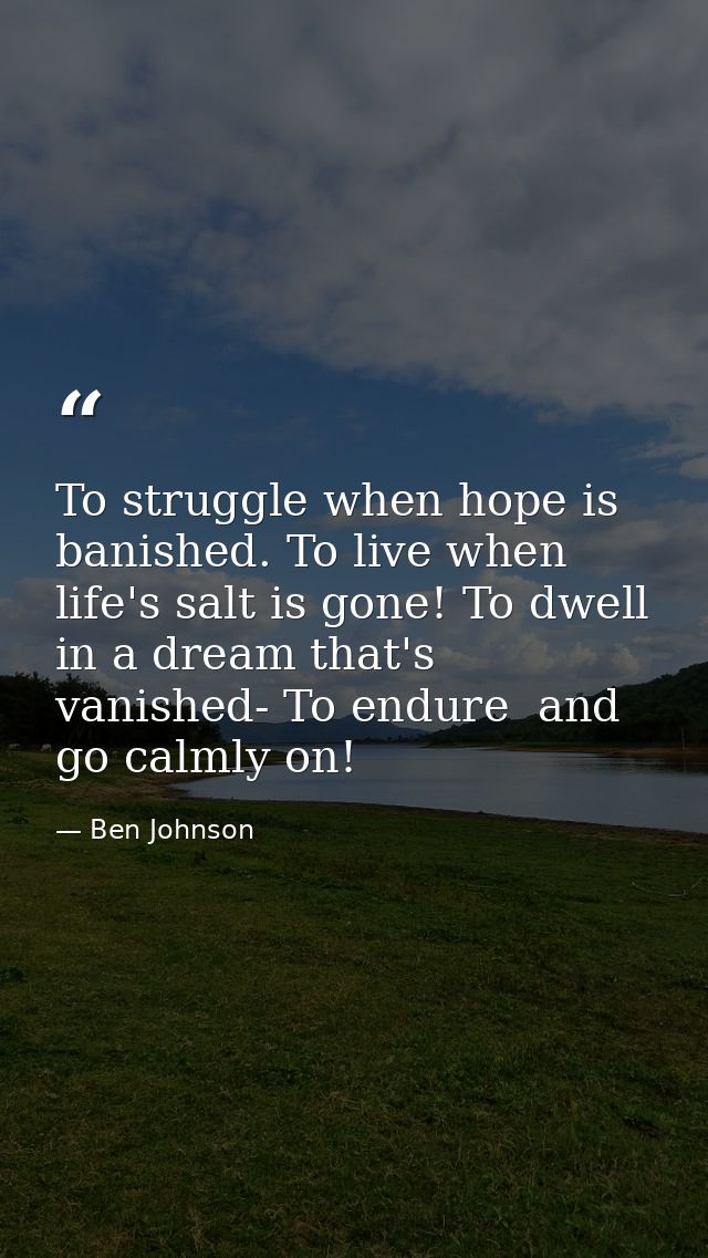To struggle when hope is banished. To live when life's salt is gone! To dwell in a dream that's vanished- To endure  and — Ben Johnson