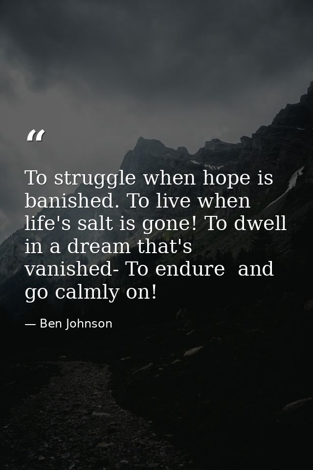To struggle when hope is banished. To live when life's salt is gone! To dwell in a dream that's vanished- To endure  and — Ben Johnson