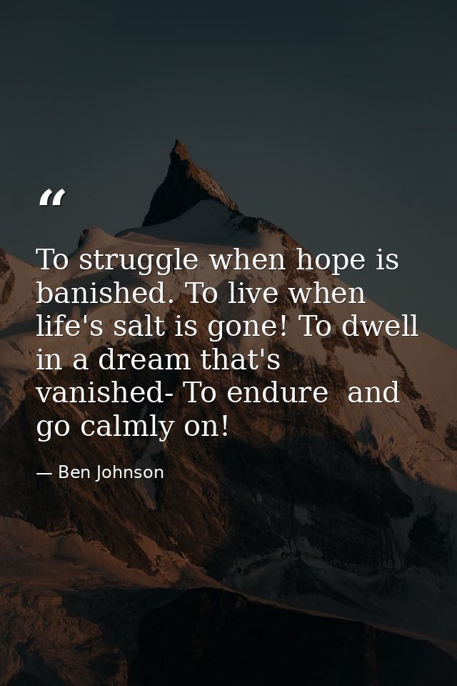 To struggle when hope is banished. To live when life's salt is gone! To dwell in a dream that's vanished- To endure  and — Ben Johnson