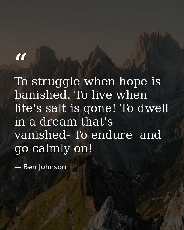 To struggle when hope is banished. To live when life's salt is gone! To dwell in a dream that's vanished- To endure  and — Ben Johnson