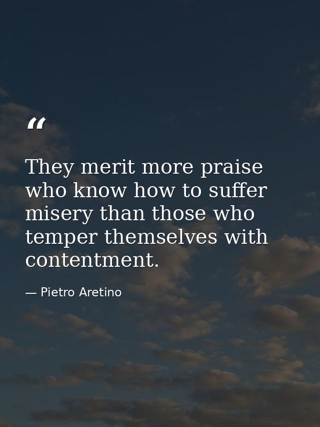 They merit more praise who know how to suffer misery than those who temper themselves with contentment. — Pietro Aretino