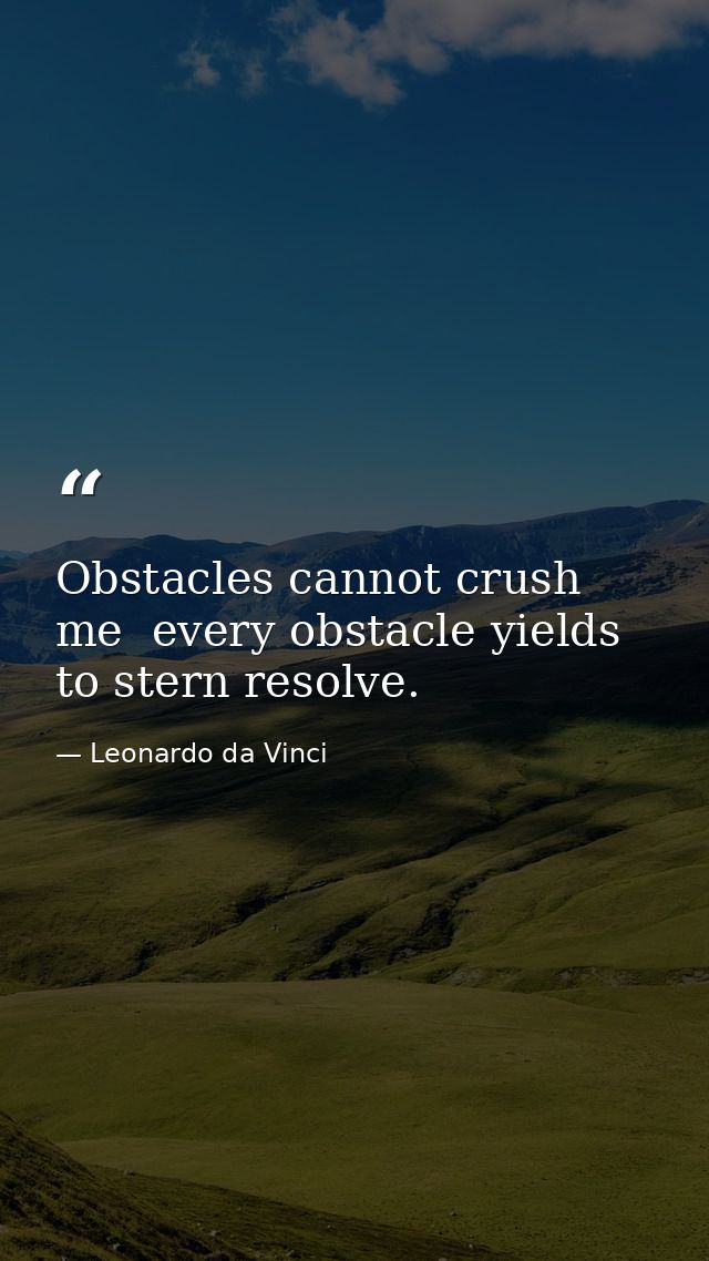 Obstacles cannot crush me  every obstacle yields to stern resolve. — Leonardo da Vinci