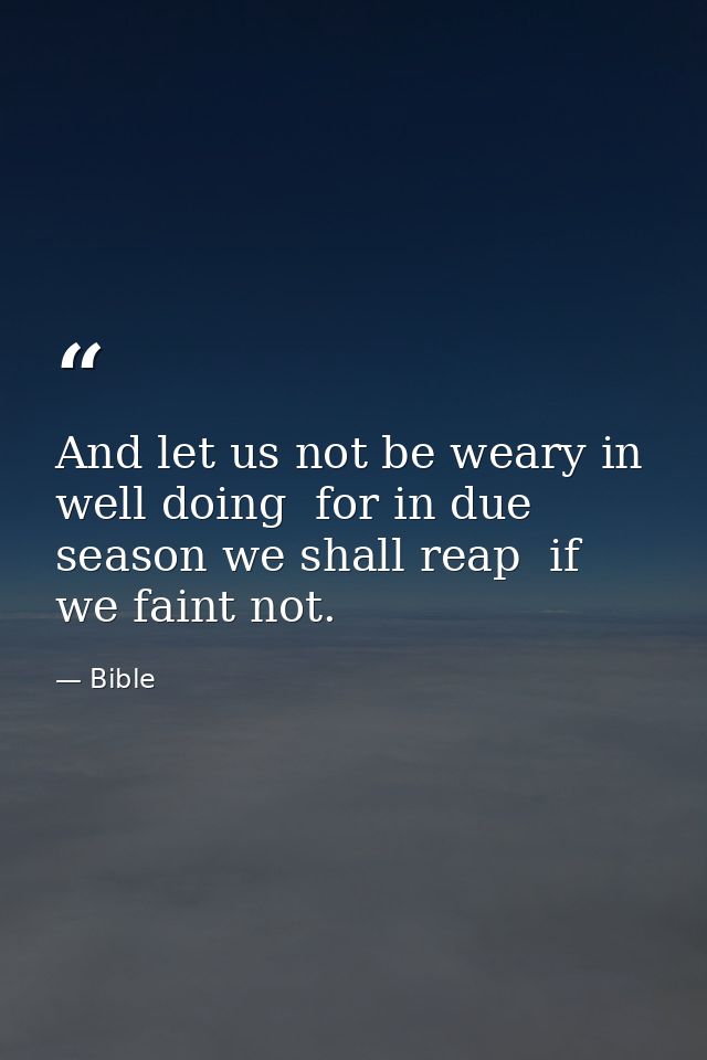 And let us not be weary in well doing  for in due season we shall reap  if we faint not. — Bible