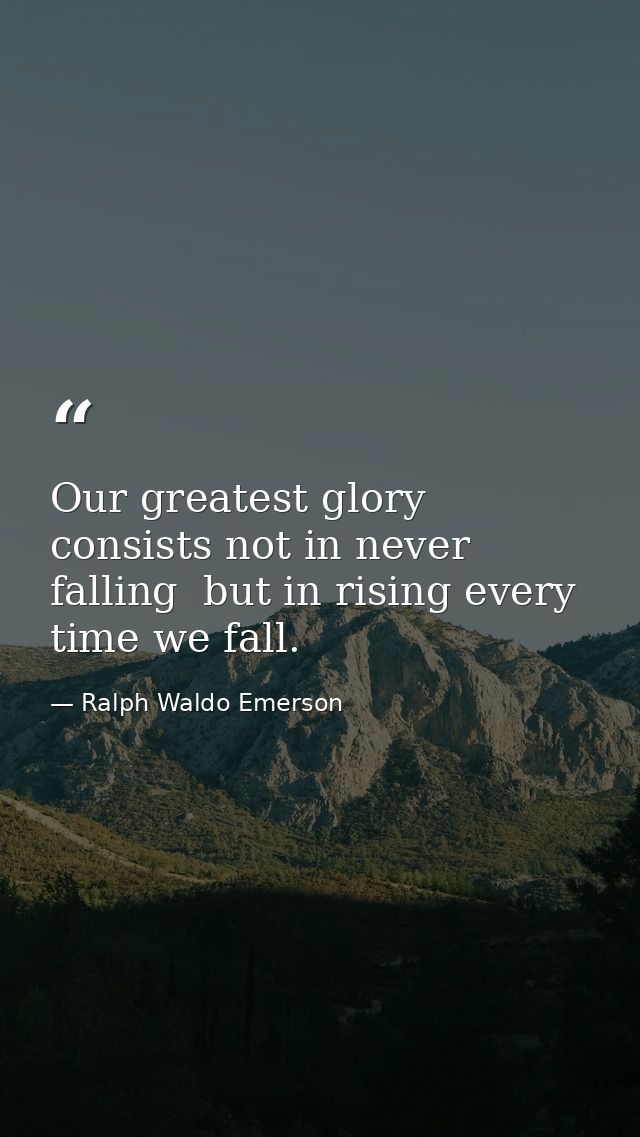 Our greatest glory consists not in never falling  but in rising every time we fall. — Ralph Waldo Emerson