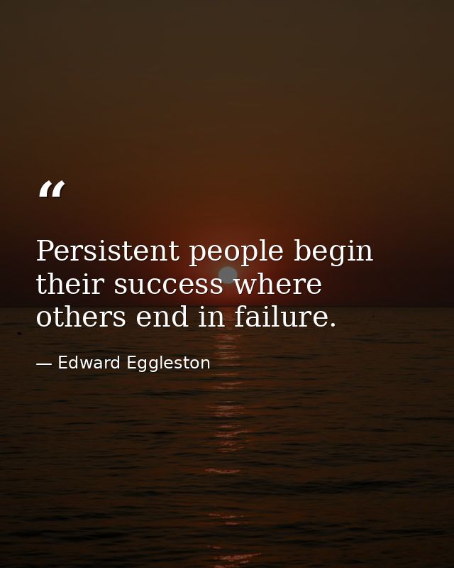 Persistent people begin their success where others end in failure. — Edward Eggleston