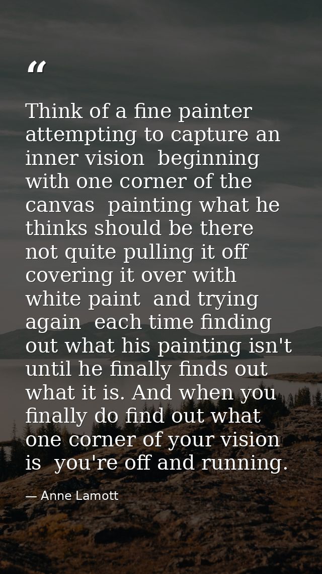 Think of a fine painter attempting to capture an inner vision  beginning with one corner of the canvas  painting what he — Anne Lamott