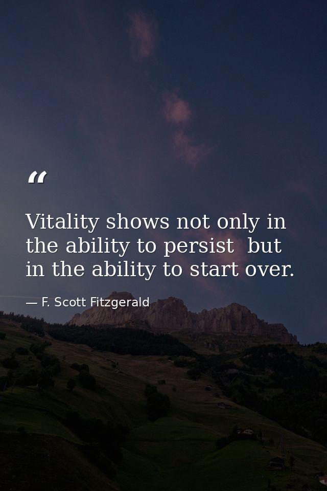 Vitality shows not only in the ability to persist  but in the ability to start over. — F. Scott Fitzgerald