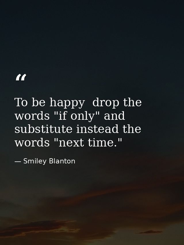To be happy  drop the words "if only" and substitute instead the words "next time." — Smiley Blanton