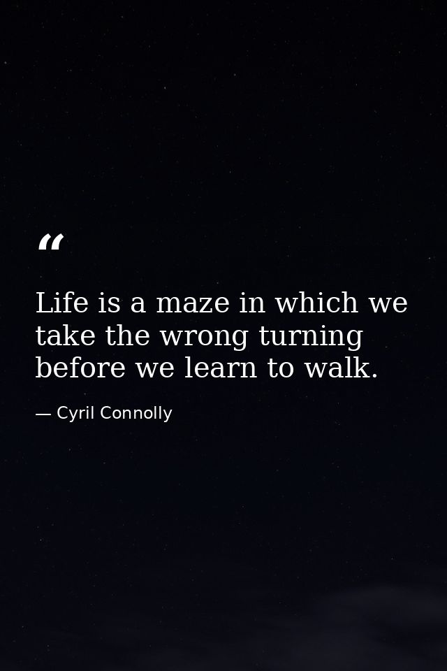 Life is a maze in which we take the wrong turning before we learn to walk. — Cyril Connolly