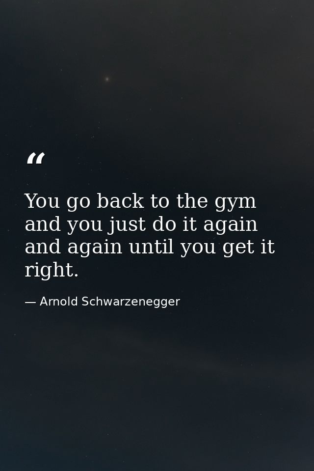 You go back to the gym and you just do it again and again until you get it right. — Arnold Schwarzenegger