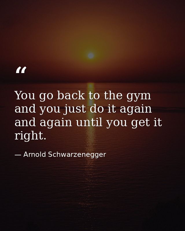 You go back to the gym and you just do it again and again until you get it right. — Arnold Schwarzenegger
