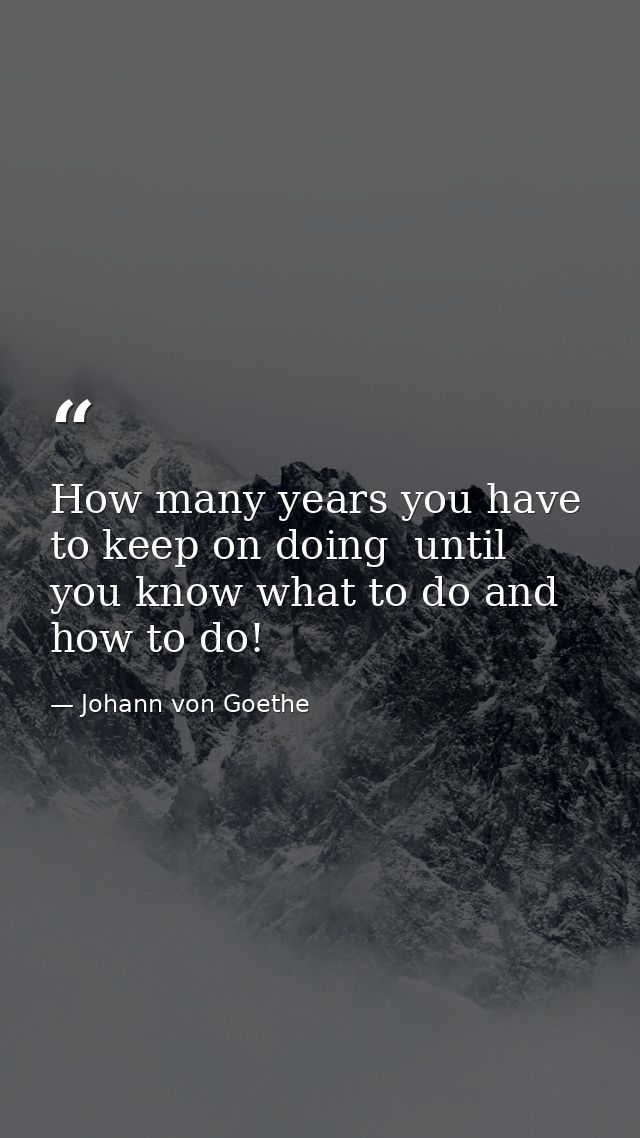 How many years you have to keep on doing  until you know what to do and how to do! — Johann von Goethe
