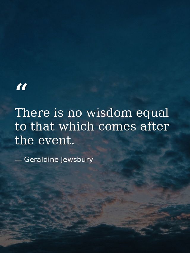 There is no wisdom equal to that which comes after the event. — Geraldine Jewsbury