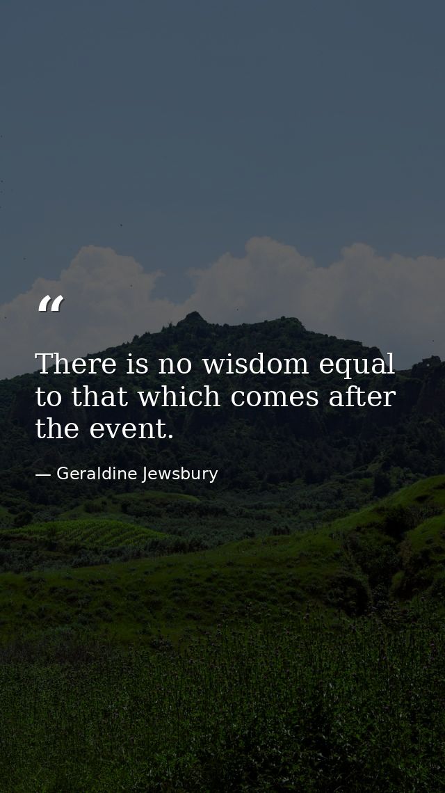 There is no wisdom equal to that which comes after the event. — Geraldine Jewsbury
