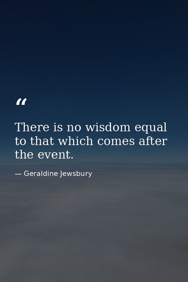 There is no wisdom equal to that which comes after the event. — Geraldine Jewsbury