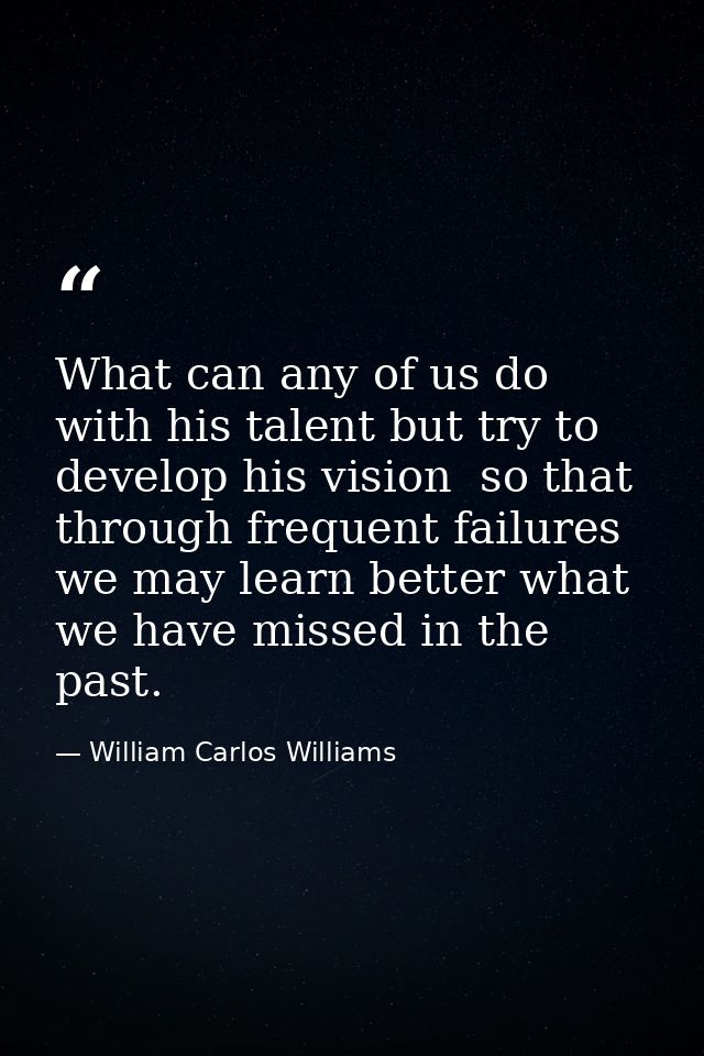 What can any of us do with his talent but try to develop his vision  so that through frequent failures we may learn bett — William Carlos Williams